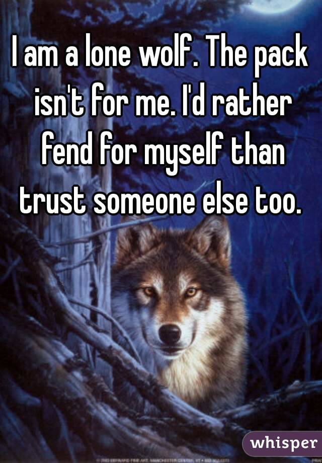 I am a lone wolf. The pack isn't for me. I'd rather fend for myself than trust someone else too. 