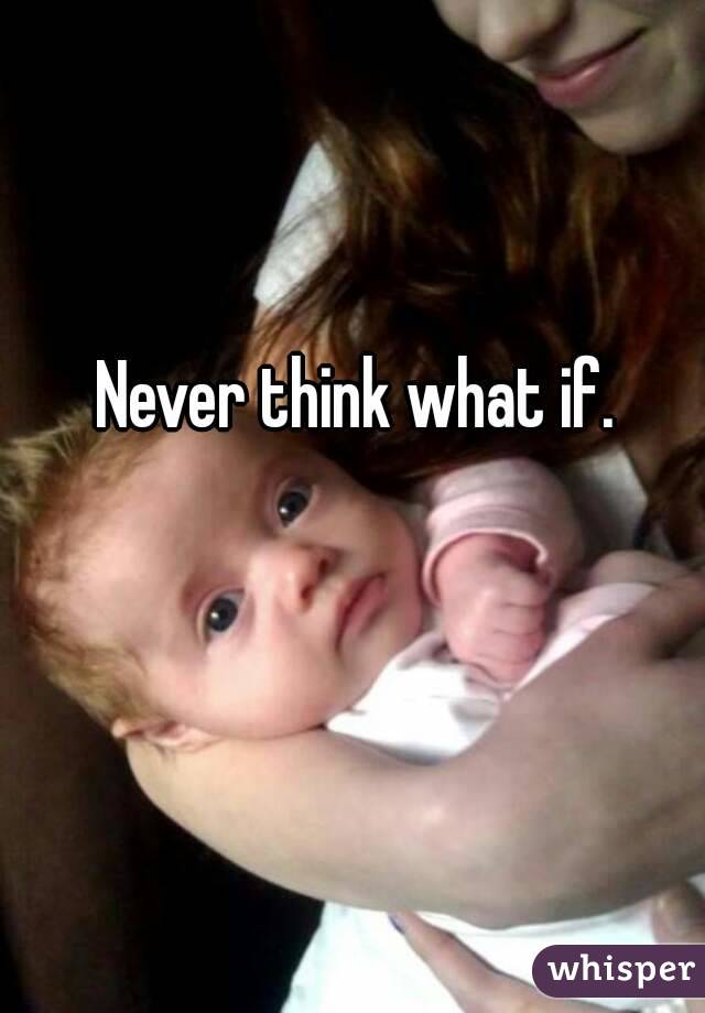 Never think what if. 