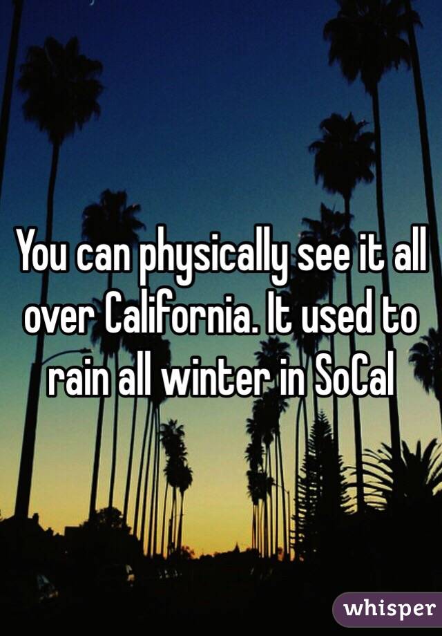 You can physically see it all over California. It used to rain all winter in SoCal 