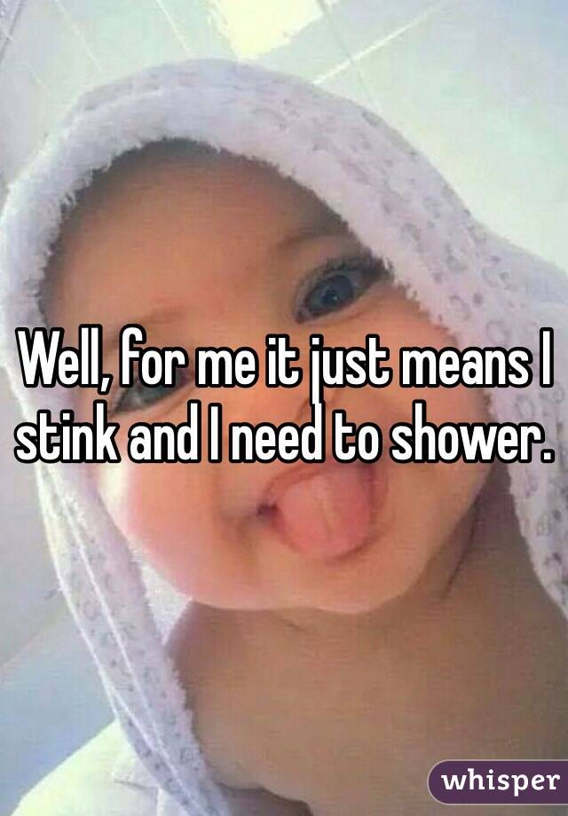 Well, for me it just means I stink and I need to shower. 