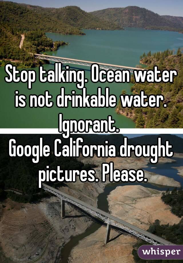 Stop talking. Ocean water is not drinkable water. 
Ignorant. 
Google California drought pictures. Please.