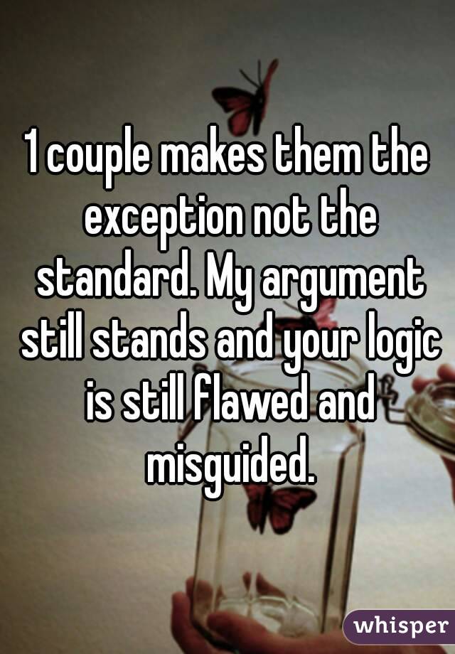 1 couple makes them the exception not the standard. My argument still stands and your logic is still flawed and misguided.