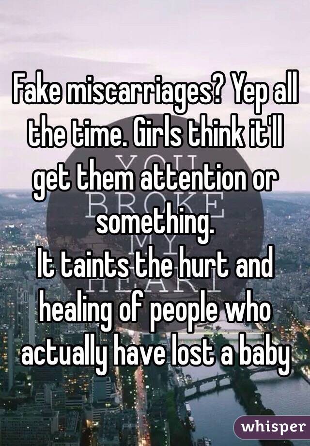 Fake miscarriages? Yep all the time. Girls think it'll get them attention or something. 
It taints the hurt and healing of people who actually have lost a baby 