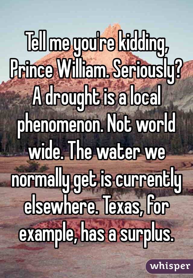 Tell me you're kidding, Prince William. Seriously? A drought is a local phenomenon. Not world wide. The water we normally get is currently elsewhere. Texas, for example, has a surplus. 