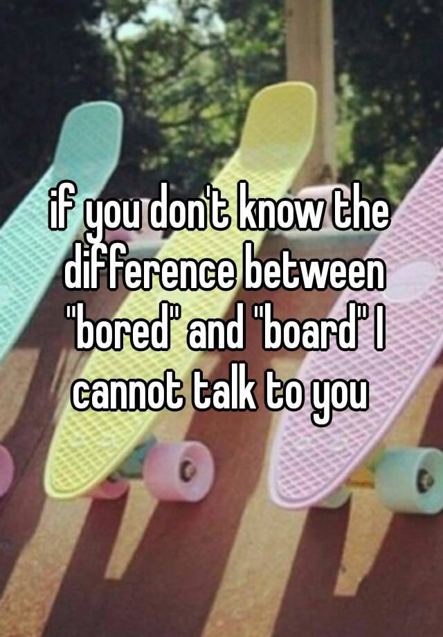 if-you-don-t-know-the-difference-between-bored-and-board-i-cannot