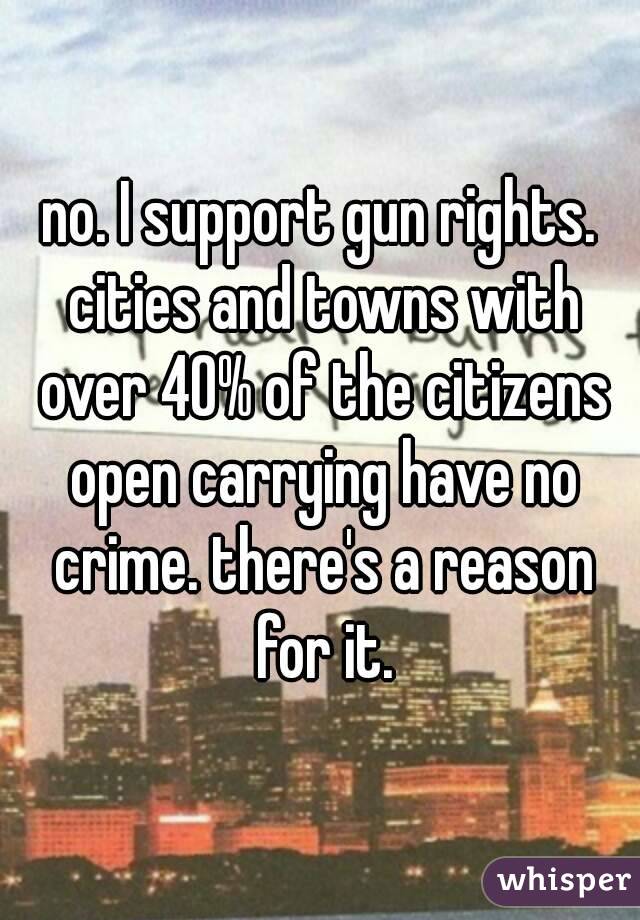 no. I support gun rights. cities and towns with over 40% of the citizens open carrying have no crime. there's a reason for it.