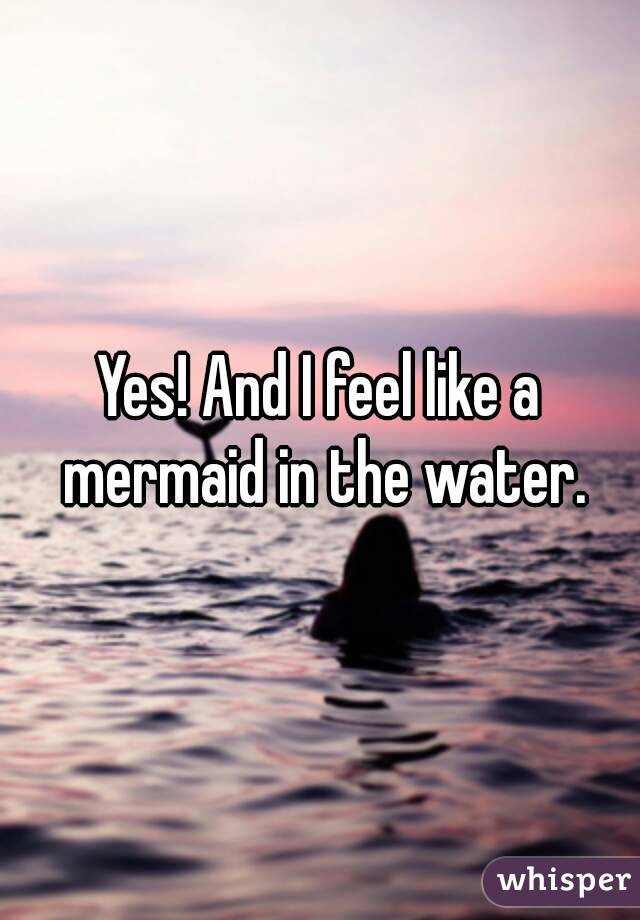 Yes! And I feel like a mermaid in the water.