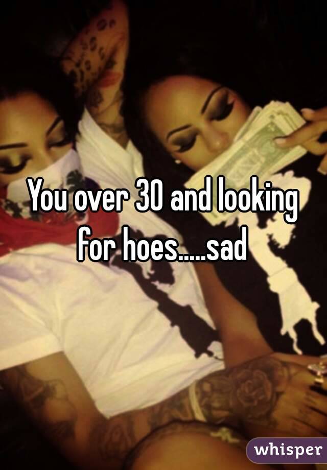 You over 30 and looking for hoes.....sad 