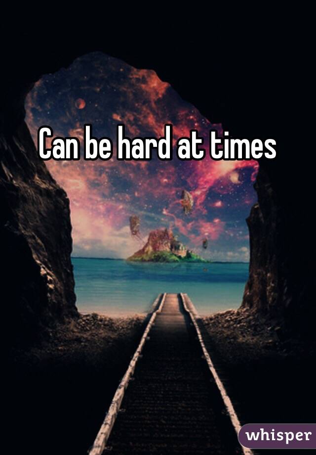 Can be hard at times 