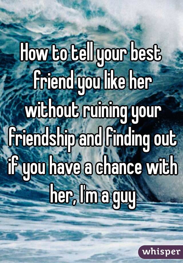 How to tell your best friend you like her without ruining your friendship and finding out if you have a chance with her, I'm a guy