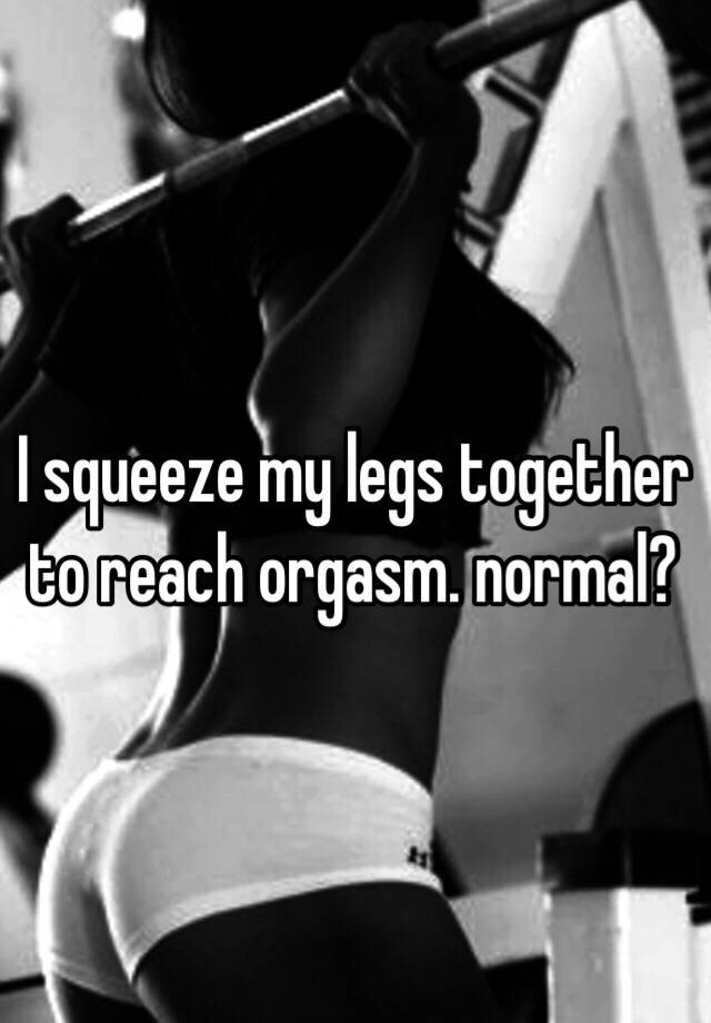 I squeeze my legs together to reach orgasm. normal