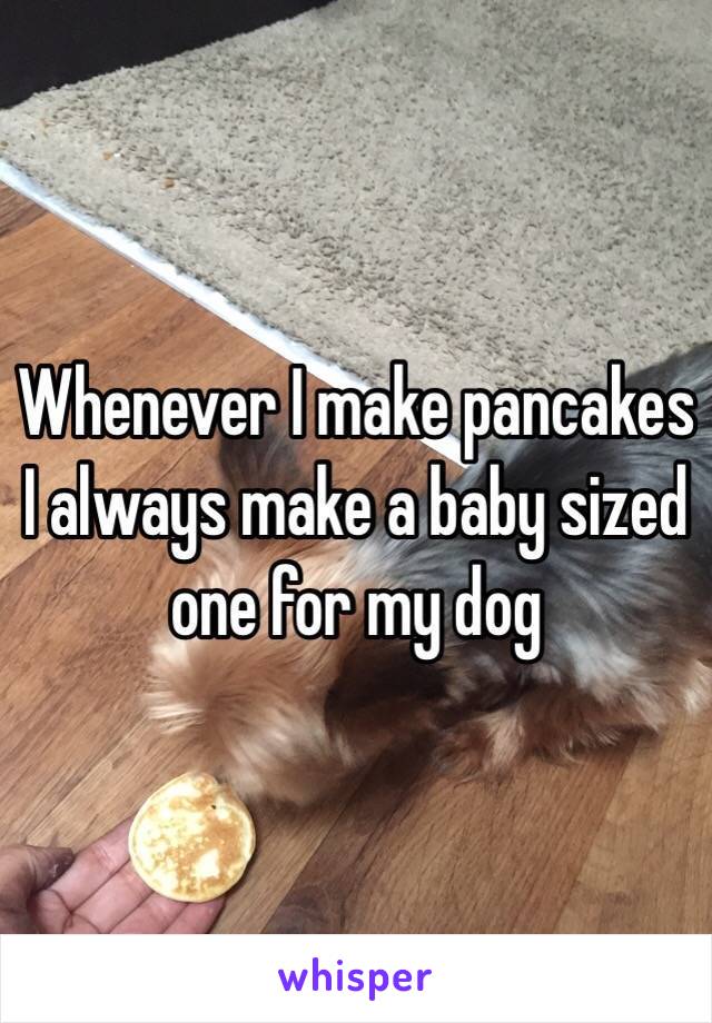 Whenever I make pancakes I always make a baby sized one for my dog