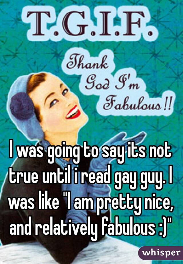 I was going to say its not true until i read gay guy. I was like "I am pretty nice, and relatively fabulous :)"