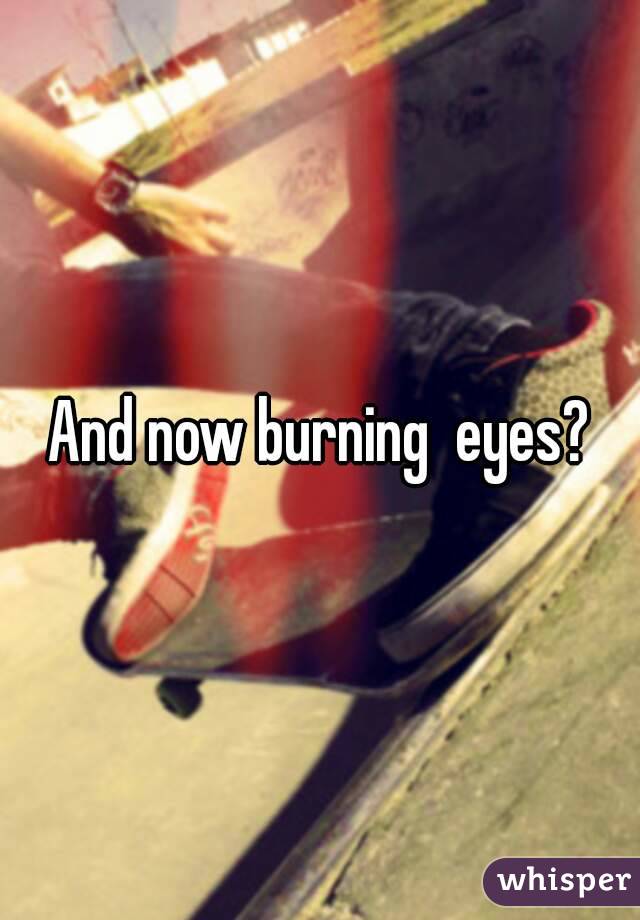 And now burning  eyes?