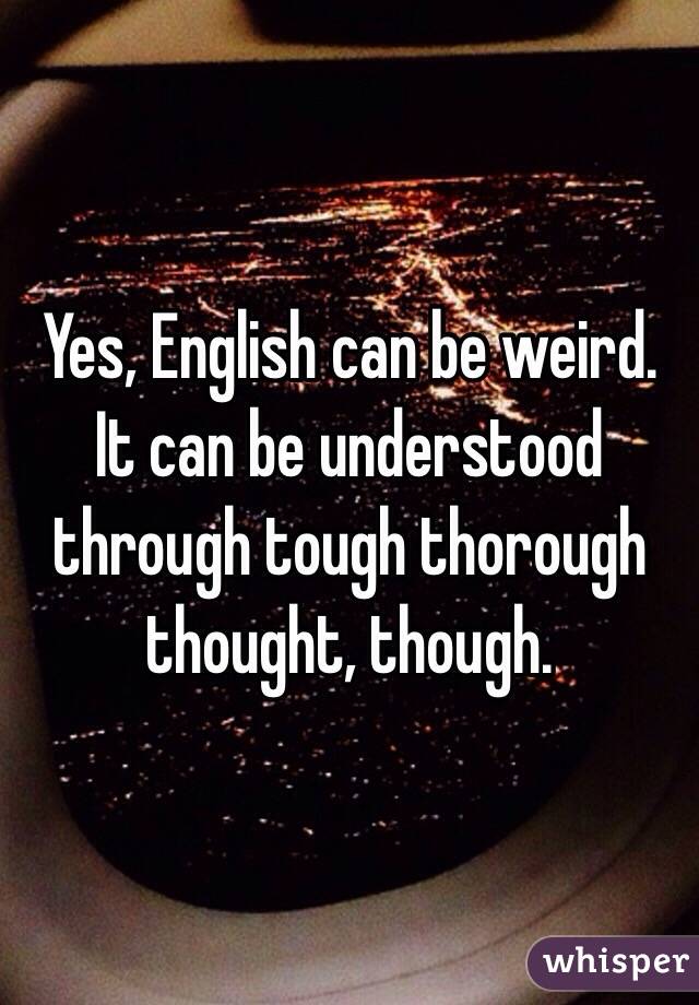 Yes, English can be weird. It can be understood through tough thorough thought, though. 