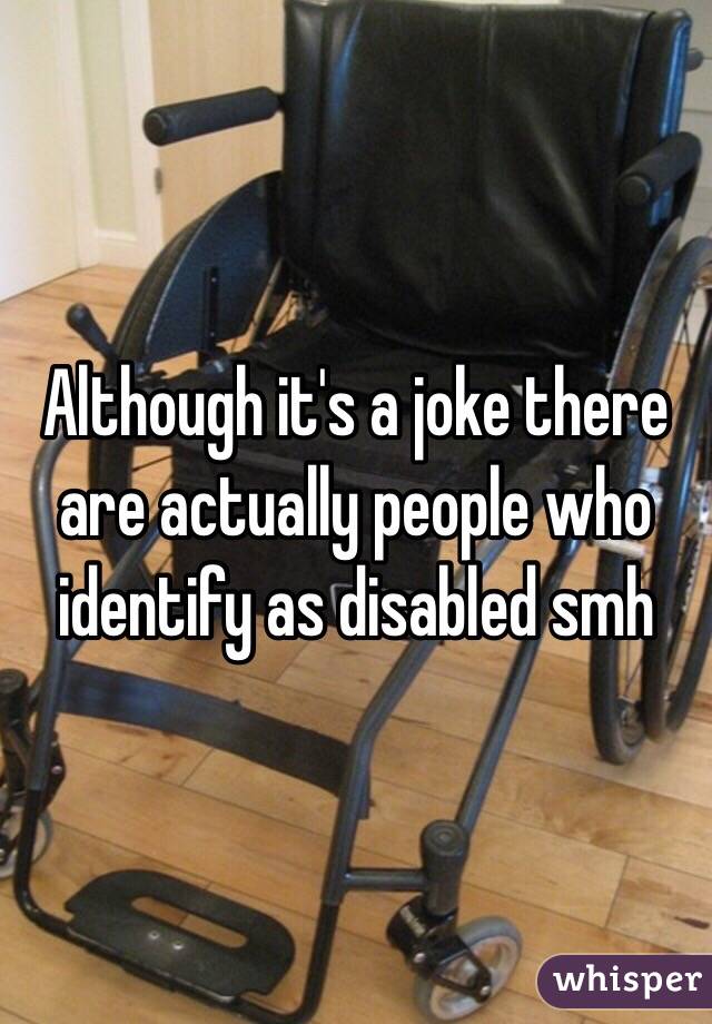 Although it's a joke there are actually people who identify as disabled smh