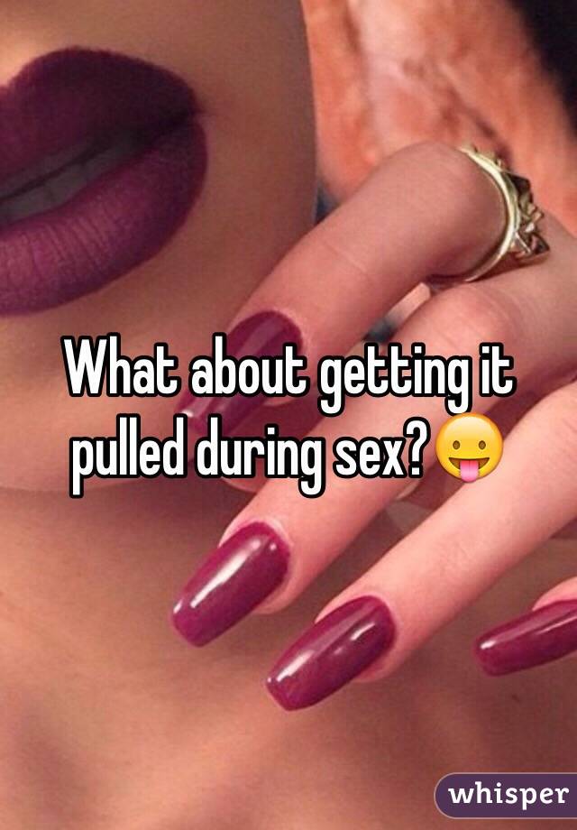 What about getting it pulled during sex?😛