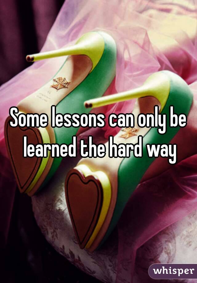 Some lessons can only be learned the hard way