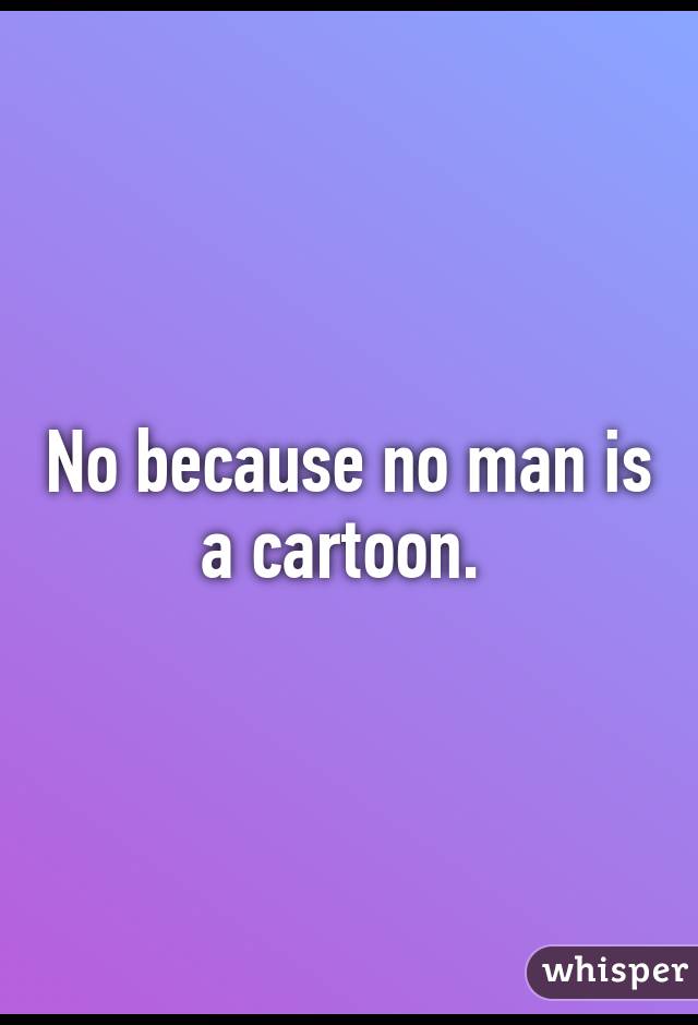 No because no man is a cartoon. 