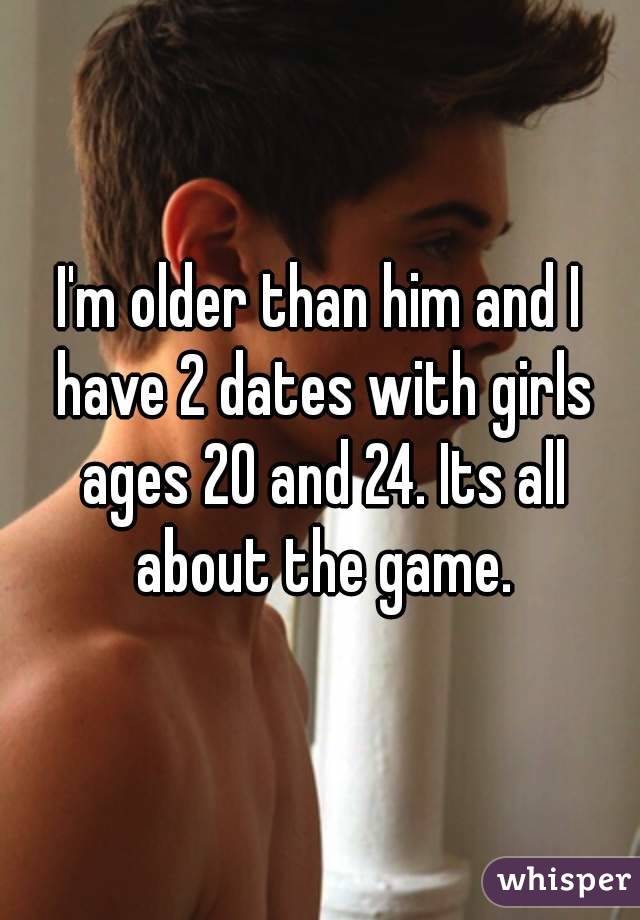 I'm older than him and I have 2 dates with girls ages 20 and 24. Its all about the game.