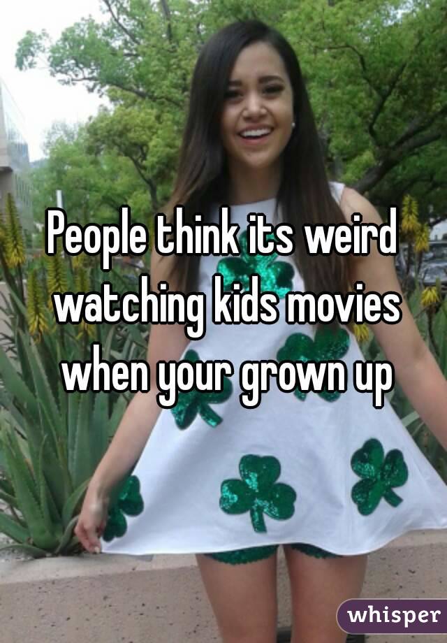 People think its weird watching kids movies when your grown up