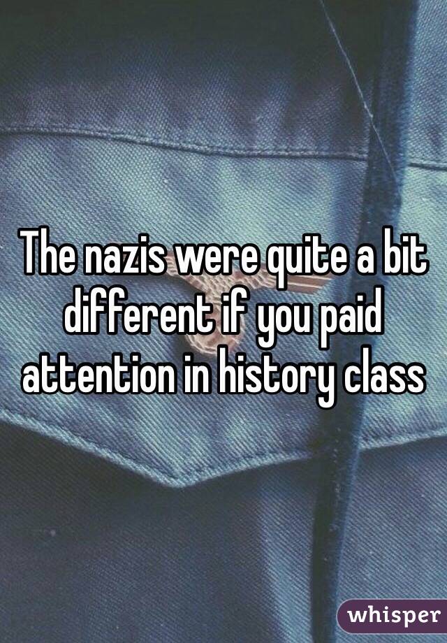 The nazis were quite a bit different if you paid attention in history class