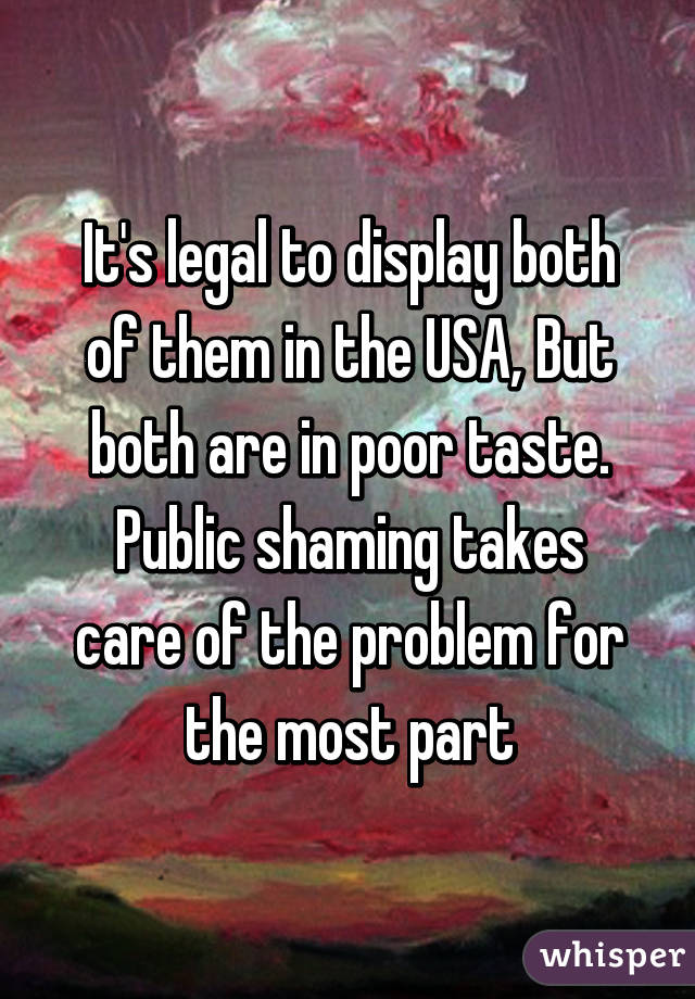 It's legal to display both of them in the USA, But both are in poor taste. Public shaming takes care of the problem for the most part