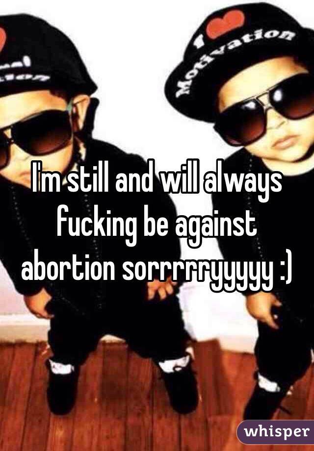 I'm still and will always fucking be against abortion sorrrrryyyyy :) 