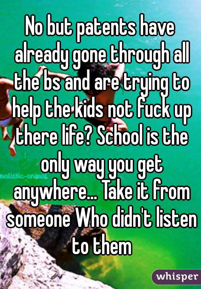 No but patents have already gone through all the bs and are trying to help the kids not fuck up there life? School is the only way you get anywhere... Take it from someone Who didn't listen to them