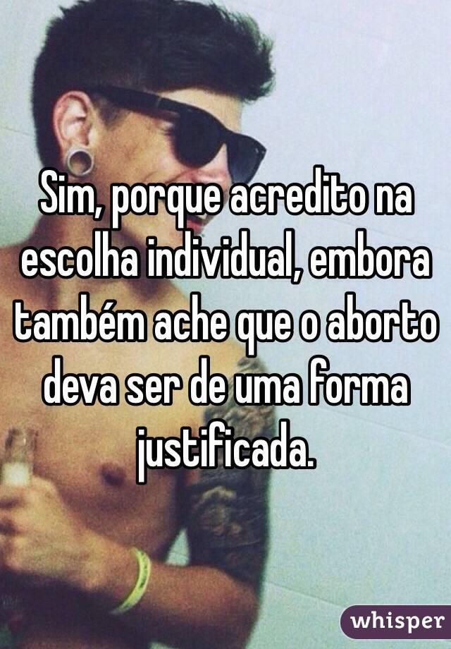 Sim, porque acredito na escolha individual, embora também ache que o aborto deva ser de uma forma justificada. 