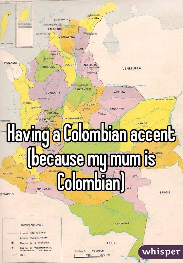 Having a Colombian accent (because my mum is Colombian)