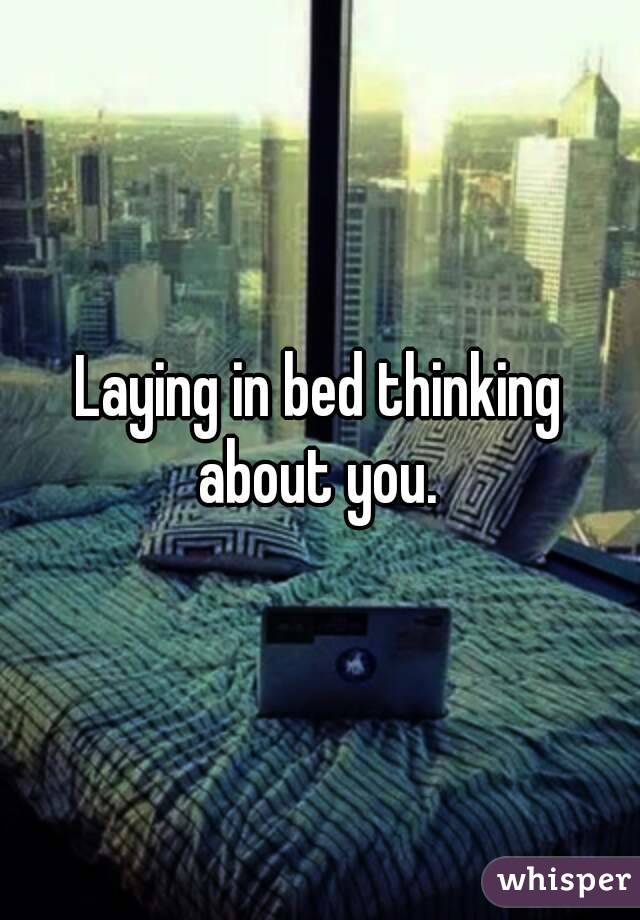 Laying in bed thinking about you. 