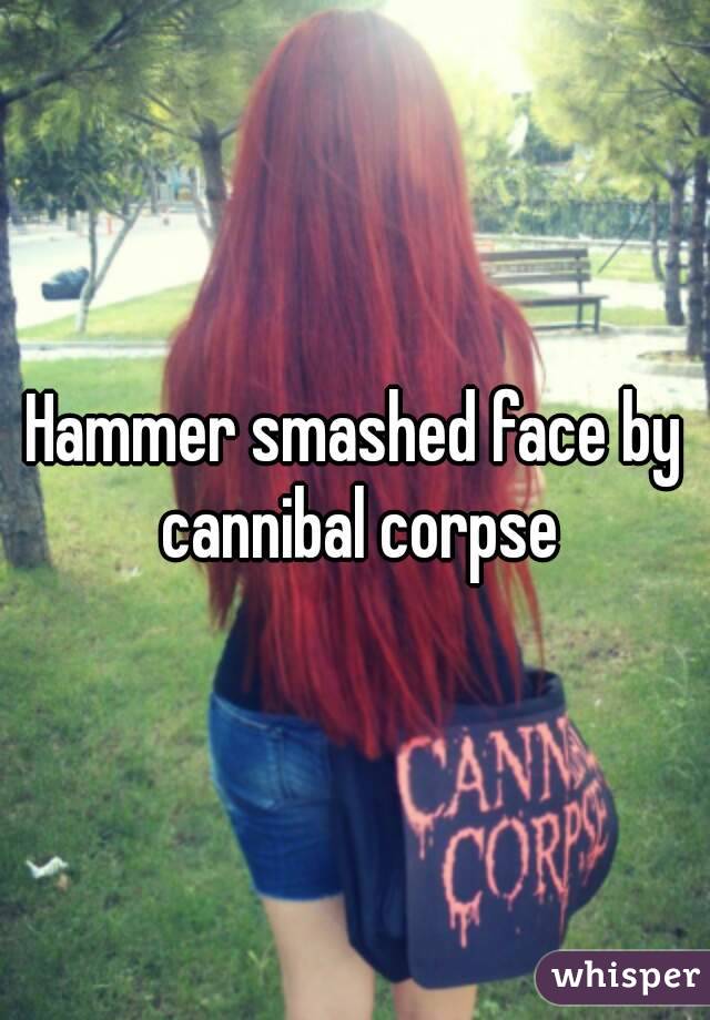 Hammer smashed face by cannibal corpse