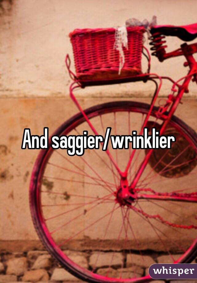 And saggier/wrinklier 