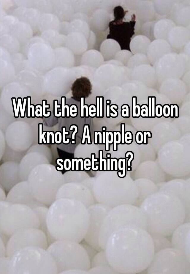 What The Hell Is A Balloon Knot A Nipple Or Something 2587