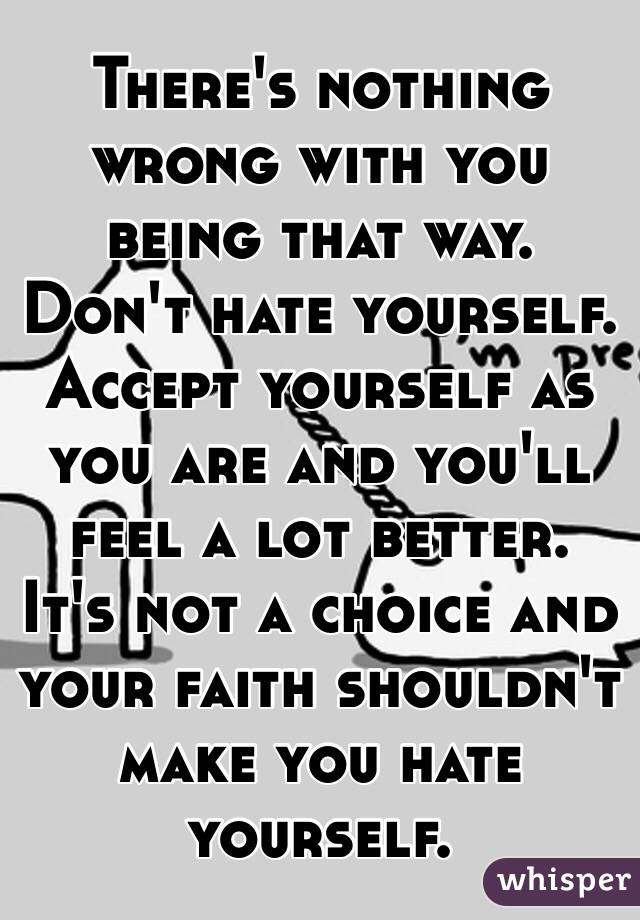 There's nothing wrong with you being that way. Don't hate yourself. Accept yourself as you are and you'll feel a lot better. It's not a choice and your faith shouldn't make you hate yourself. 