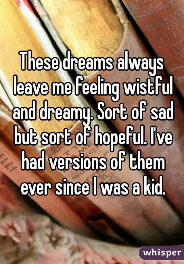 These dreams always leave me feeling wistful and dreamy. Sort of sad but sort of hopeful. I've had versions of them ever since I was a kid.