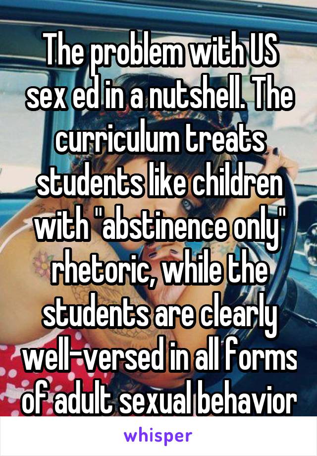 The problem with US sex ed in a nutshell. The curriculum treats students like children with "abstinence only" rhetoric, while the students are clearly well-versed in all forms of adult sexual behavior