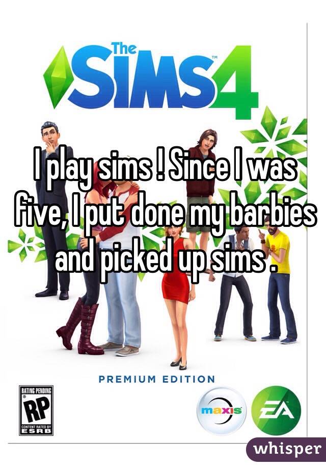 I play sims ! Since I was five, I put done my barbies and picked up sims . 