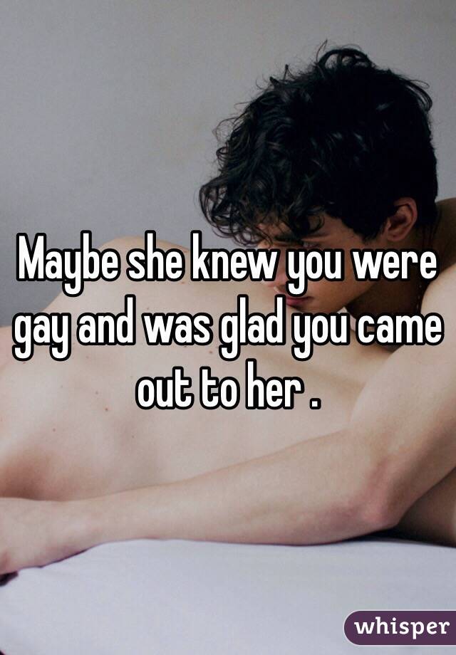 Maybe she knew you were gay and was glad you came out to her . 
