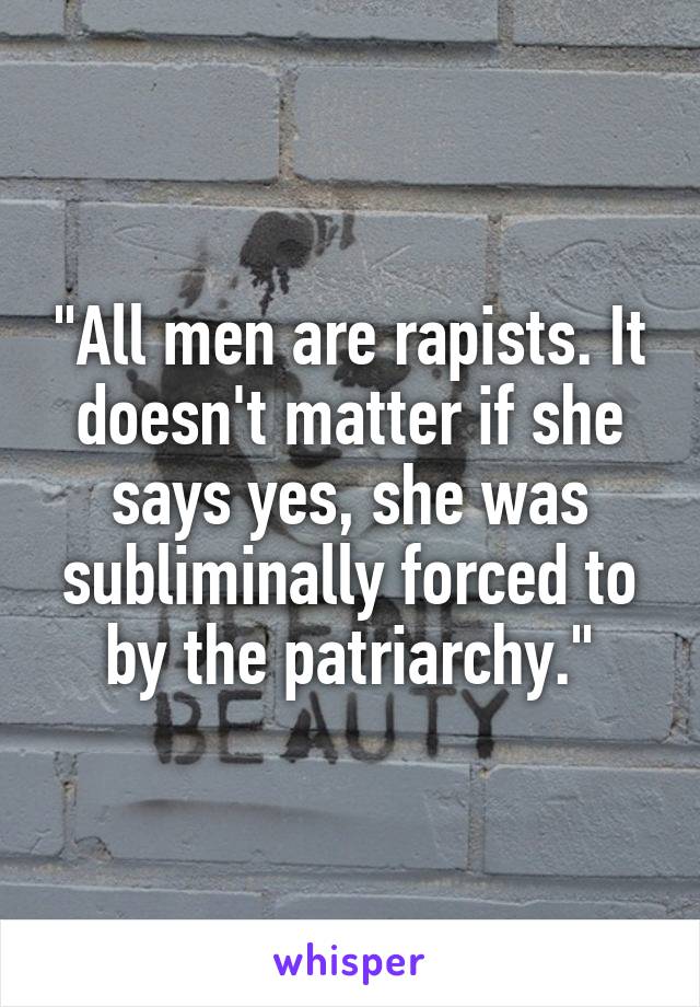 "All men are rapists. It doesn't matter if she says yes, she was subliminally forced to by the patriarchy."