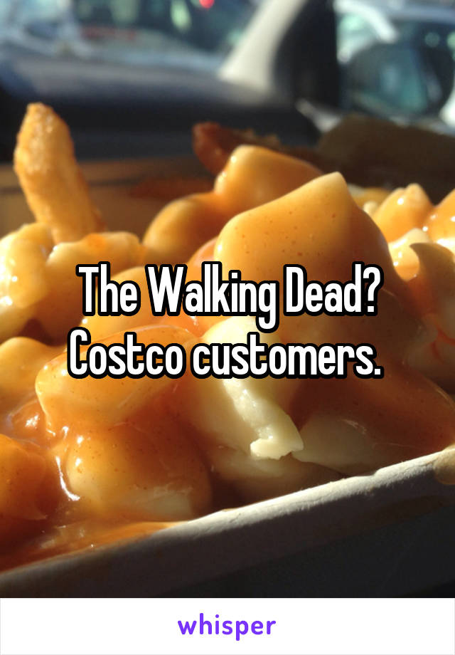 The Walking Dead? Costco customers. 