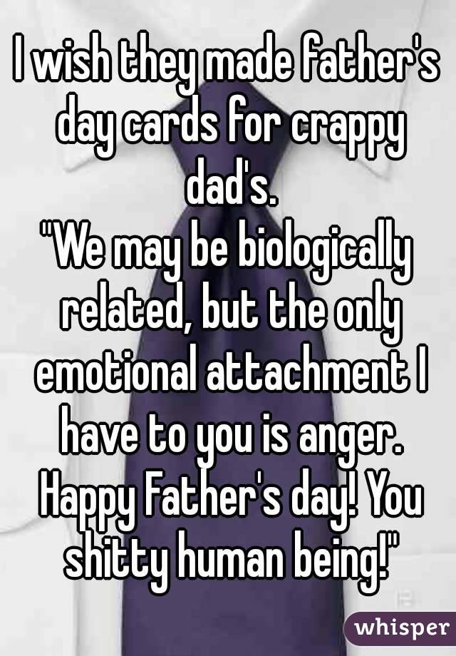 I wish they made father's day cards for crappy dad's.
"We may be biologically related, but the only emotional attachment I have to you is anger. Happy Father's day! You shitty human being!"