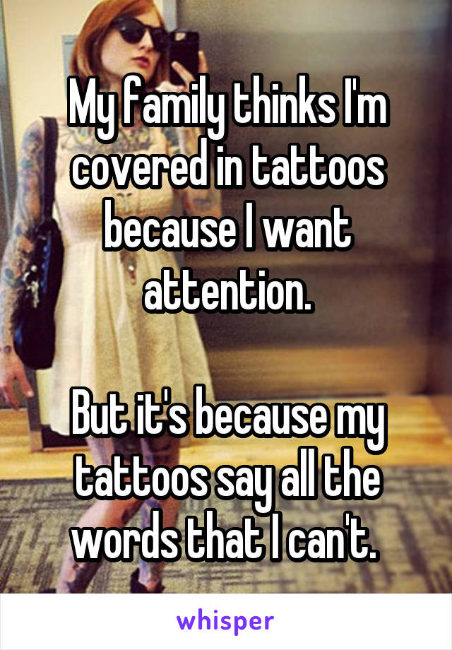 My family thinks I'm covered in tattoos because I want attention.

But it's because my tattoos say all the words that I can't. 