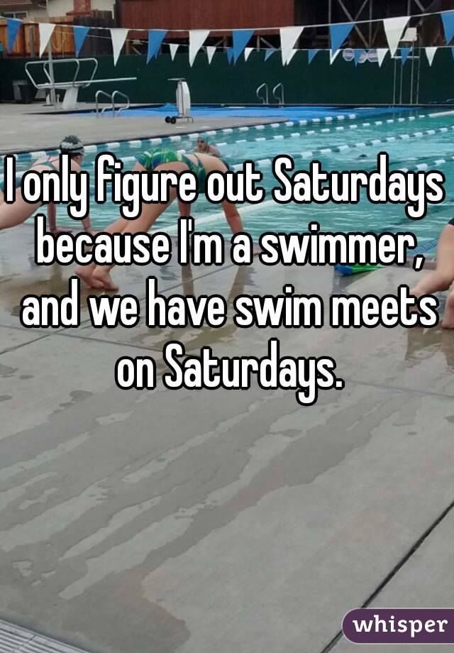 I only figure out Saturdays because I'm a swimmer, and we have swim meets on Saturdays.