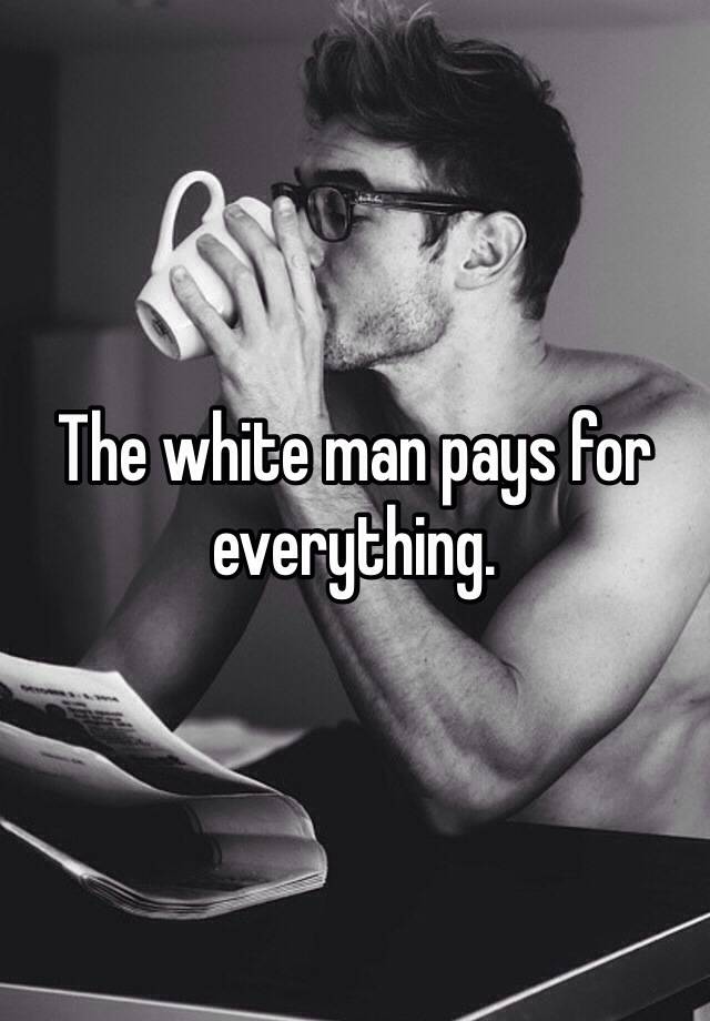 the-white-man-pays-for-everything