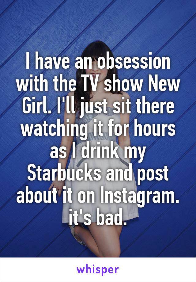 I have an obsession with the TV show New Girl. I'll just sit there watching it for hours as I drink my Starbucks and post about it on Instagram. it's bad.