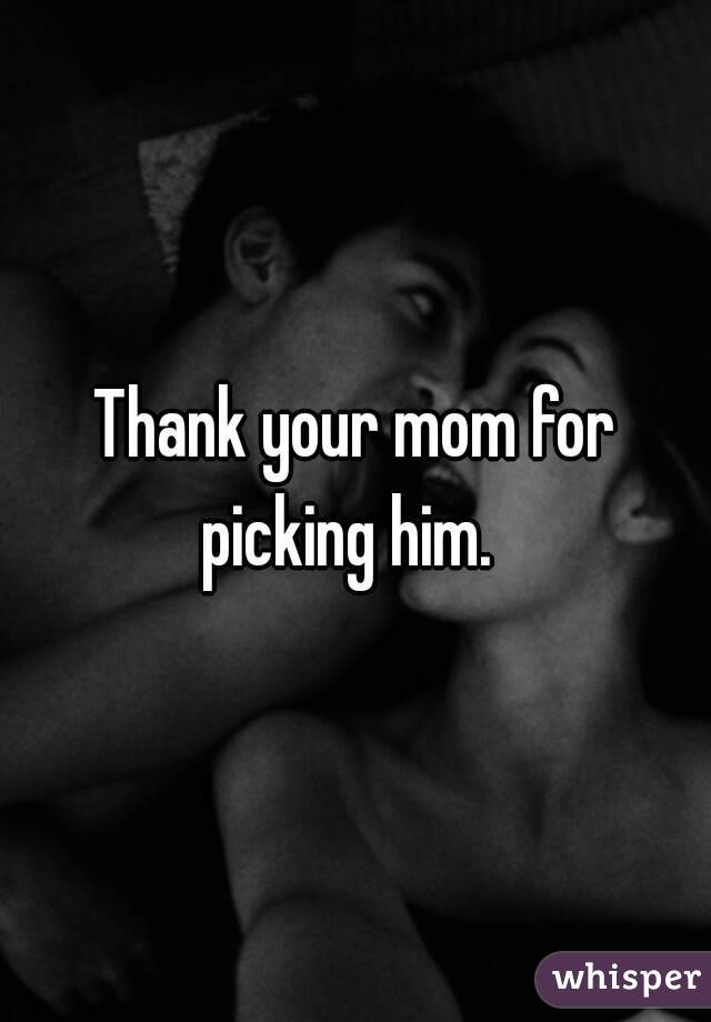Thank your mom for picking him.  