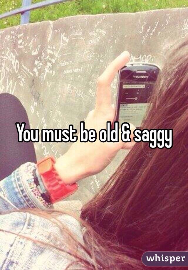 You must be old & saggy