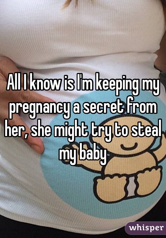 All I know is I'm keeping my pregnancy a secret from her, she might try to steal my baby 